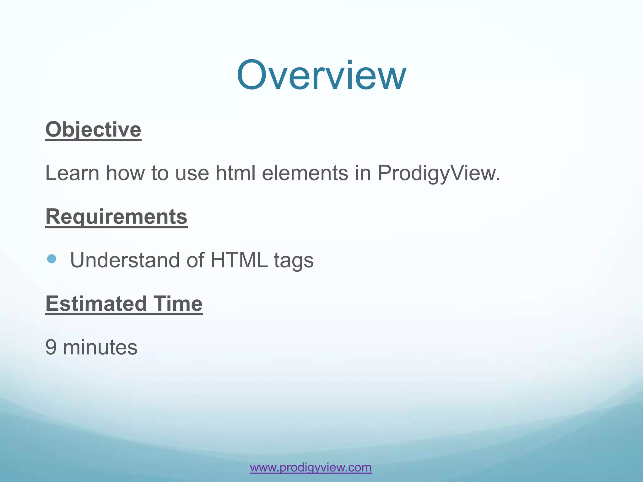 Overview
Objective

Learn how to use html elements in ProdigyView.

Requirements

 Understand of HTML tags
Estimated Time

9 minutes




                    www.prodigyview.com
 
