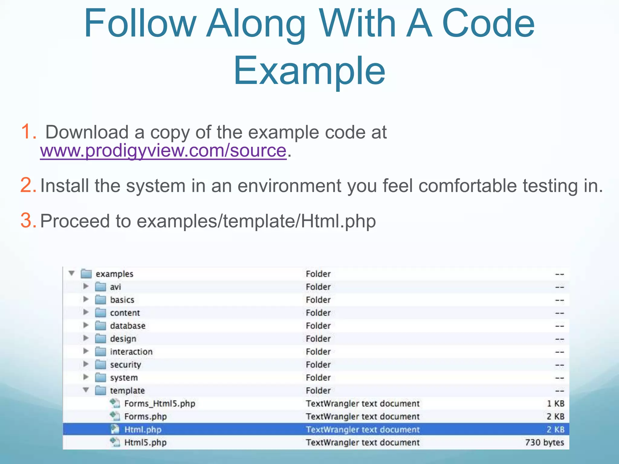 Follow Along With A Code
               Example
1. Download a copy of the example code at
  www.prodigyview.com/source.
2. Install the system in an environment you feel comfortable testing in.
3. Proceed to examples/template/Html.php
 