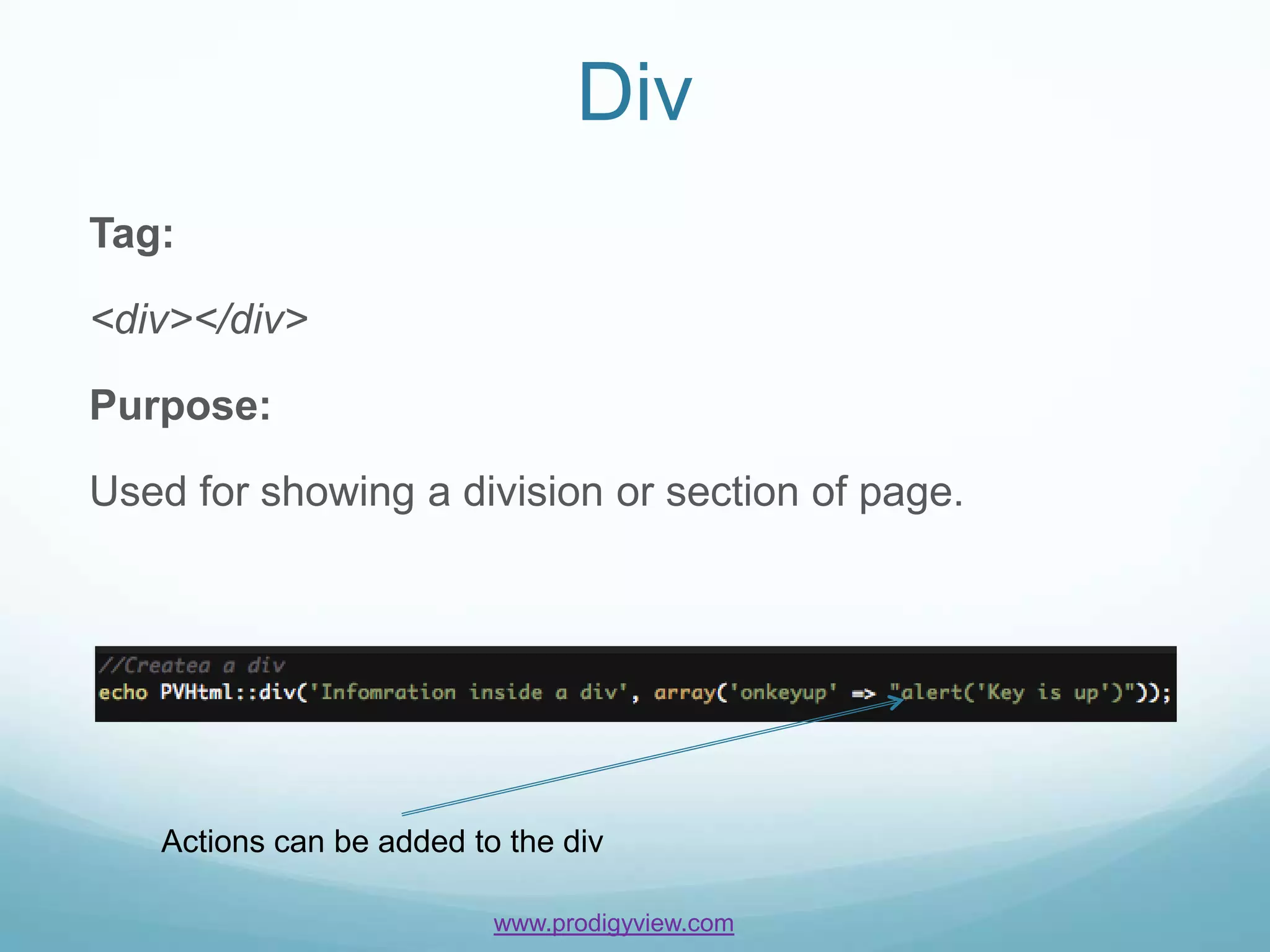 Div
Tag:

<div></div>

Purpose:

Used for showing a division or section of page.




   Actions can be added to the div

                          www.prodigyview.com
 