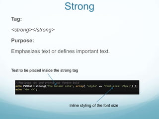 Strong
Tag:

<strong></strong>

Purpose:

Emphasizes text or defines important text.


Test to be placed inside the strong tag




                                  Inline styling of the font size
 