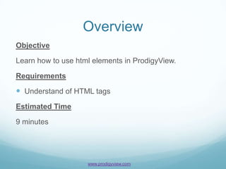Overview
Objective

Learn how to use html elements in ProdigyView.

Requirements

 Understand of HTML tags
Estimated Time

9 minutes




                    www.prodigyview.com
 