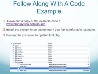 Follow Along With A Code
               Example
1. Download a copy of the example code at
  www.prodigyview.com/source.
2. Install the system in an environment you feel comfortable testing in.
3. Proceed to examples/template/Html.php
 