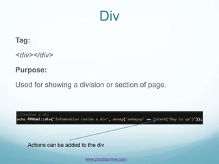Div
Tag:

<div></div>

Purpose:

Used for showing a division or section of page.




   Actions can be added to the div

                          www.prodigyview.com
 