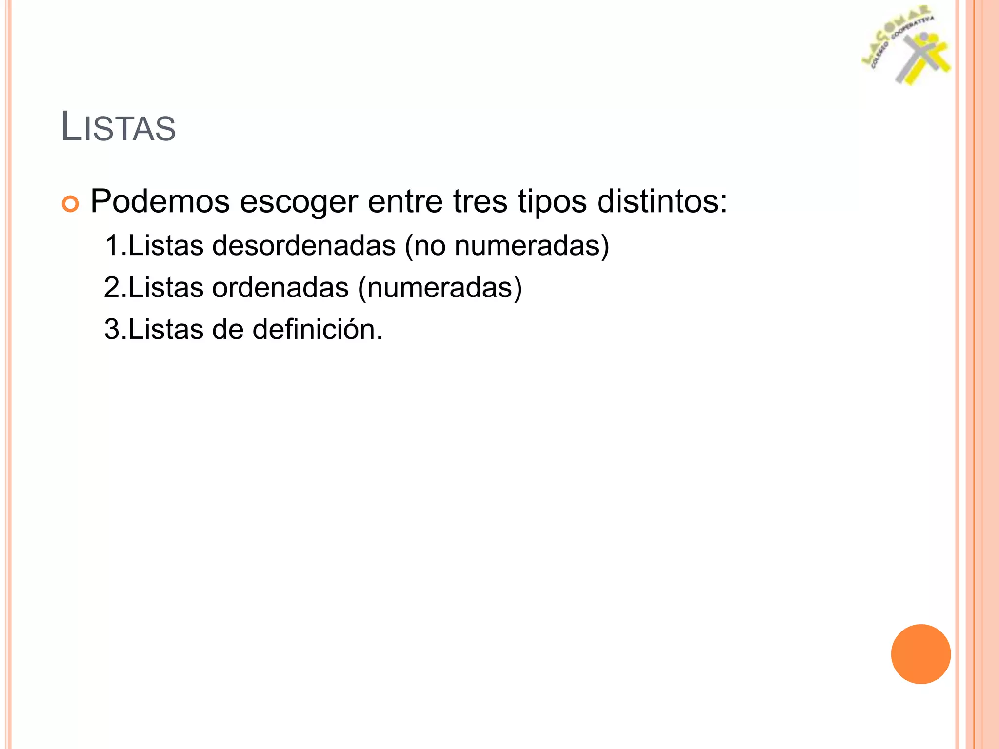 LISTAS
   Podemos escoger entre tres tipos distintos:
    1.Listas desordenadas (no numeradas)
    2.Listas ordenadas (numeradas)
    3.Listas de definición.
 