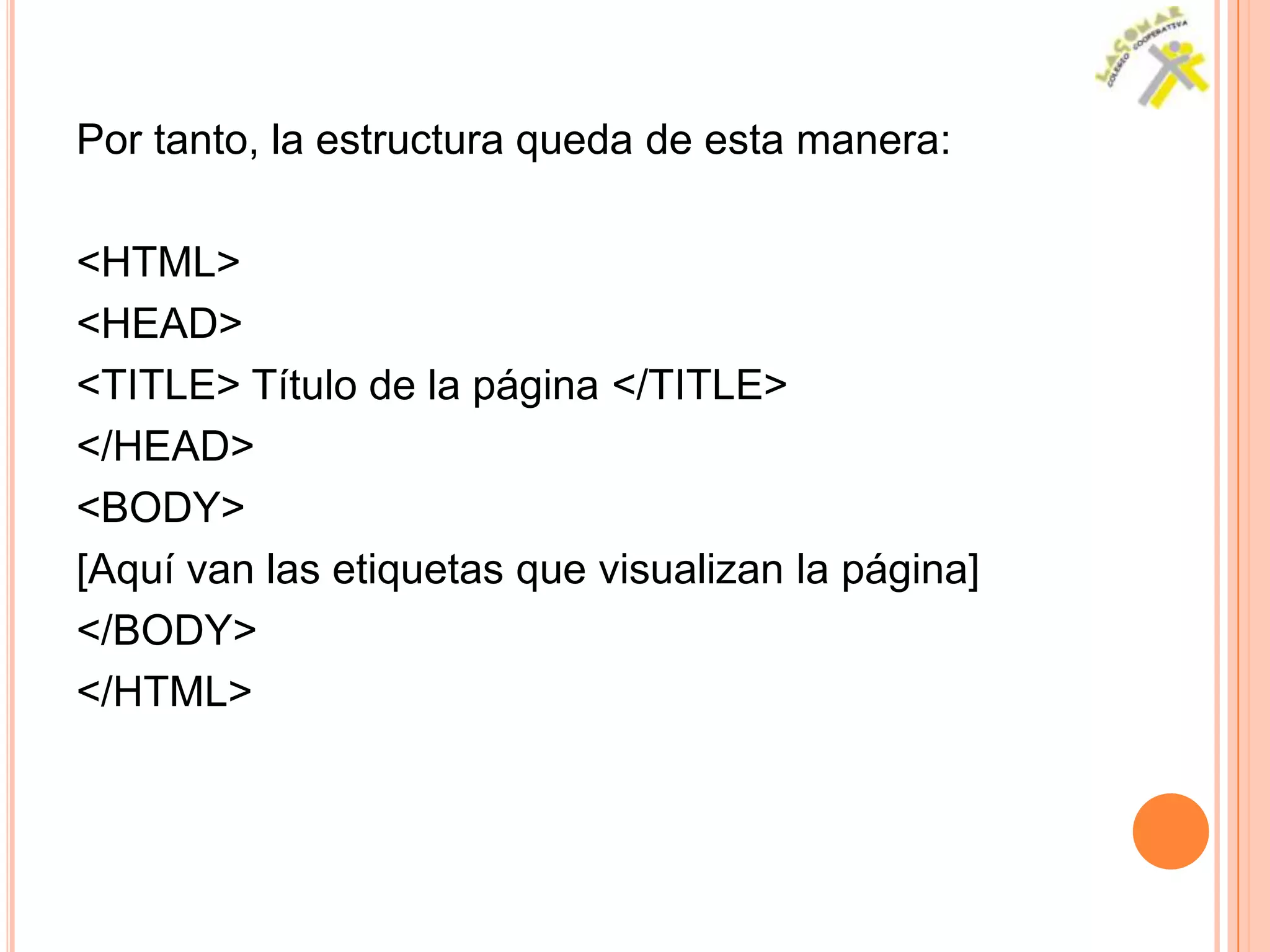 Por tanto, la estructura queda de esta manera:

<HTML>
<HEAD>
<TITLE> Título de la página </TITLE>
</HEAD>
<BODY>
[Aquí van las etiquetas que visualizan la página]
</BODY>
</HTML>
 