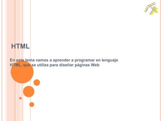 HTML
En este tema vamos a aprender a programar en lenguaje
HTML, que se utiliza para diseñar páginas Web
 