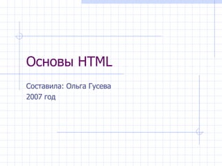 Основы  HTML Составила: Ольга Гусева 2007 год 