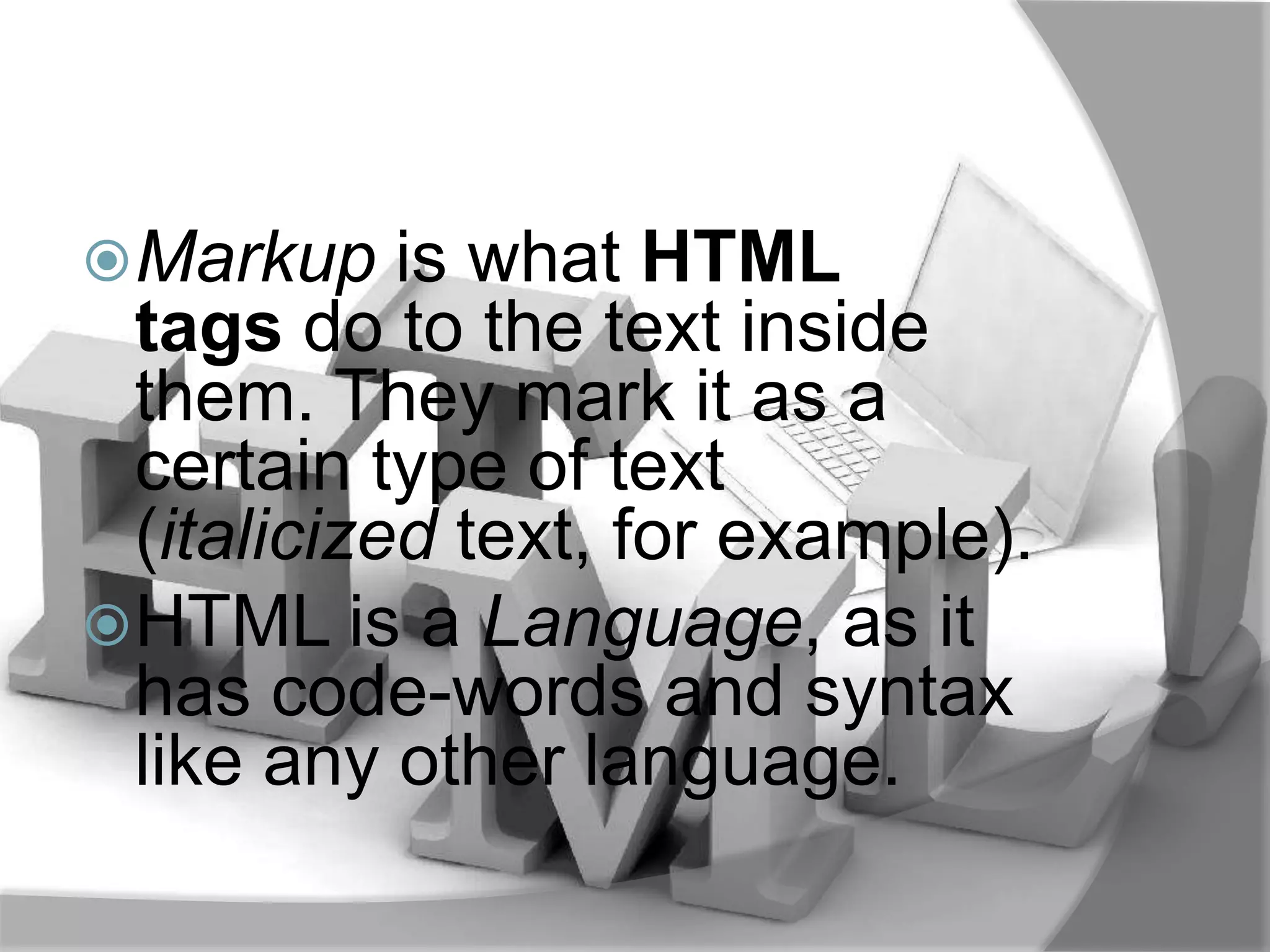  Markup    is what HTML
  tags do to the text inside
  them. They mark it as a
  certain type of text
  (italicized text, for example).
 HTML is a Language, as it
  has code-words and syntax
  like any other language.
 