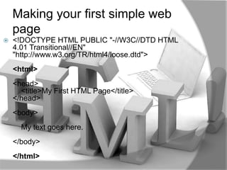 Making your first simple web
    page
   <!DOCTYPE HTML PUBLIC "-//W3C//DTD HTML
    4.01 Transitional//EN"
    "http://www.w3.org/TR/html4/loose.dtd">
    <html>
    <head>
      <title>My First HTML Page</title>
    </head>
    <body>
      My text goes here.
    </body>
    </html>
 