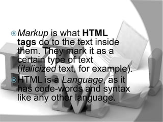  Markup    is what HTML
  tags do to the text inside
  them. They mark it as a
  certain type of text
  (italicized text, for example).
 HTML is a Language, as it
  has code-words and syntax
  like any other language.
 