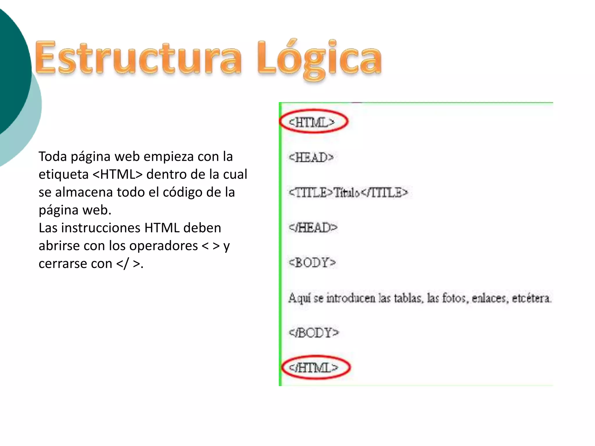 Toda página web empieza con la
etiqueta <HTML> dentro de la cual
se almacena todo el código de la
página web.
Las instrucciones HTML deben
abrirse con los operadores < > y
cerrarse con </ >.
 