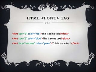 H T M L < F O N T > TA G



<font size="3" color="red">This is some text!</font>
<font size="2" color="blue">This is some text!</font>
<font face="verdana" color="green">This is some text!</font>
 