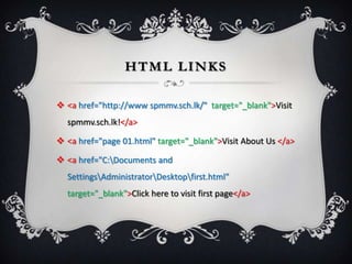 HTML LINKS

 <a href="http://www spmmv.sch.lk/" target="_blank">Visit
  spmmv.sch.lk!</a>

 <a href="page 01.html" target="_blank">Visit About Us </a>

 <a href="C:Documents and
  SettingsAdministratorDesktopfirst.html"
  target="_blank">Click here to visit first page</a>
 