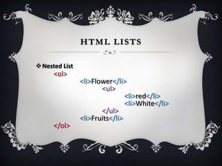 HTML LISTS

Nested List
     <ol>
               <li>Flower</li>
                      <ul>
                               <li>red</li>
                               <li>White</li>
                      </ul>
               <li>Fruits</li>
     </ol>
 