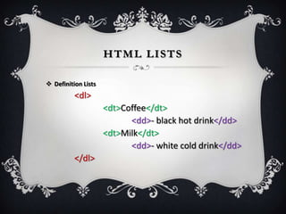 HTML LISTS

 Definition Lists
          <dl>
                     <dt>Coffee</dt>
                           <dd>- black hot drink</dd>
                     <dt>Milk</dt>
                           <dd>- white cold drink</dd>
          </dl>
 