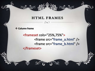 HTML FRAMES

 Column frame

     <frameset cols="25%,75%">
            <frame src="frame_a.html" />
            <frame src="frame_b.html" />
     </frameset>
 