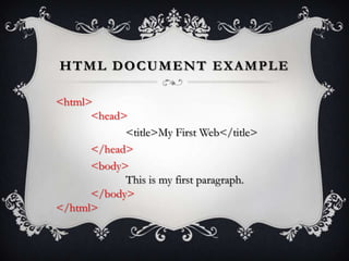 HTML DOCUMENT EXAMPLE

<html>
      <head>
            <title>My First Web</title>
      </head>
      <body>
            This is my first paragraph.
      </body>
</html>
 