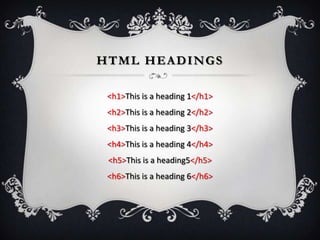 HTML HEADINGS

 <h1>This is a heading 1</h1>
 <h2>This is a heading 2</h2>
 <h3>This is a heading 3</h3>
 <h4>This is a heading 4</h4>
 <h5>This is a heading5</h5>
 <h6>This is a heading 6</h6>
 