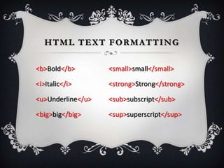 HTML TEXT FORMATTING

<b>Bold</b>        <small>small</small>

<i>Italic</i>      <strong>Strong</strong>

<u>Underline</u>   <sub>subscript</sub>

<big>big</big>     <sup>superscript</sup>
 