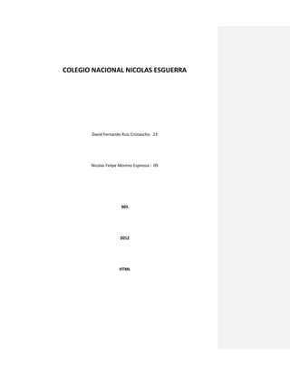 COLEGIO NACIONAL NICOLAS ESGUERRA




       David Fernando Ruiz Cristancho: 23




       Nicolas Felipe Moreno Espinosa : 09




                      905




                      2012




                     HTML
 