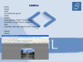 <html>
<head>
<title>
LA CIUDAD DE QUITO
</title>
</head>
<body bgcolor="GRAY" TEXT="green">
<CENTER><h1>QUITO</h1></CENTER>
<HR>
<CENTER><IMG SRC="QUITO.JPG"></CENTER>

</body>
</html>
 