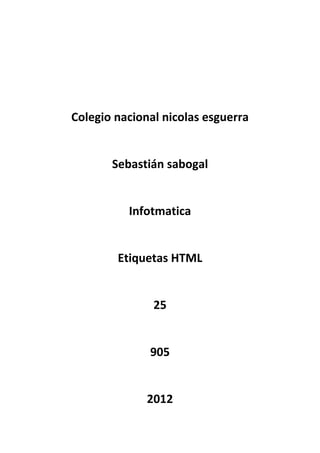 Colegio nacional nicolas esguerra


       Sebastián sabogal


          Infotmatica


        Etiquetas HTML


               25


              905


              2012
 