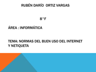 RUBÉN DARÍO ORTIZ VARGAS


                8°F

ÁREA : INFORMÁTICA


TEMA: NORMAS DEL BUEN USO DEL INTERNET
Y NETIQUETA
 