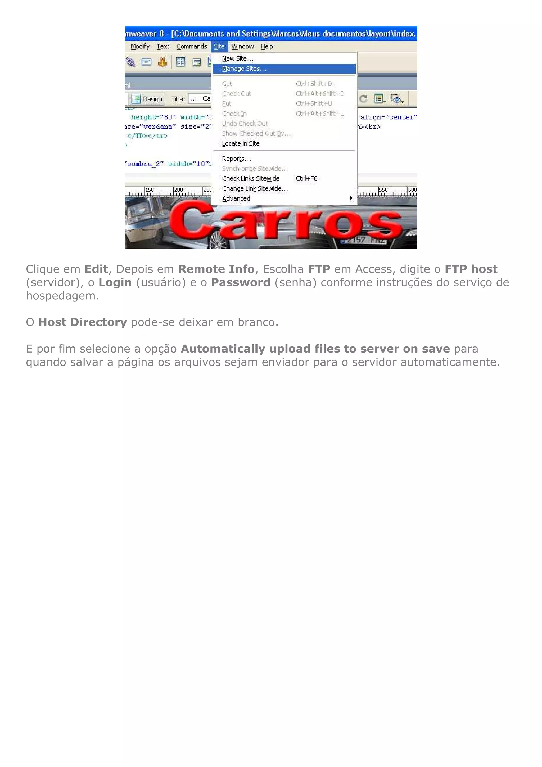 Clique em Edit, Depois em Remote Info, Escolha FTP em Access, digite o FTP host
(servidor), o Login (usuário) e o Password (senha) conforme instruções do serviço de
hospedagem.

O Host Directory pode-se deixar em branco.

E por fim selecione a opção Automatically upload files to server on save para
quando salvar a página os arquivos sejam enviador para o servidor automaticamente.
 