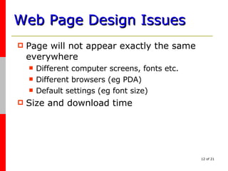 Web Page Design Issues Page will not appear exactly the same everywhere Different computer screens, fonts etc. Different browsers (eg PDA) Default settings (eg font size) Size and download time 