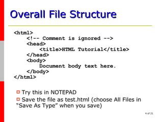 Overall File Structure <html>   <!-- Comment is ignored -->   <head>   <title>HTML Tutorial</title>   </head>   <body>   Document body text here.   </body> </html> Try this in NOTEPAD  Save the file as test.html (choose All Files in “Save As Type” when you save) 