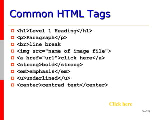Common HTML Tags <h1>Level 1 Heading</h1> <p>Paragraph</p> <br>line break <img src="name of image file"> <a href="url">click here</a> <strong>bold</strong> <em>emphasis</em> <u>underlined</u> <center>centred text</center> Click here 