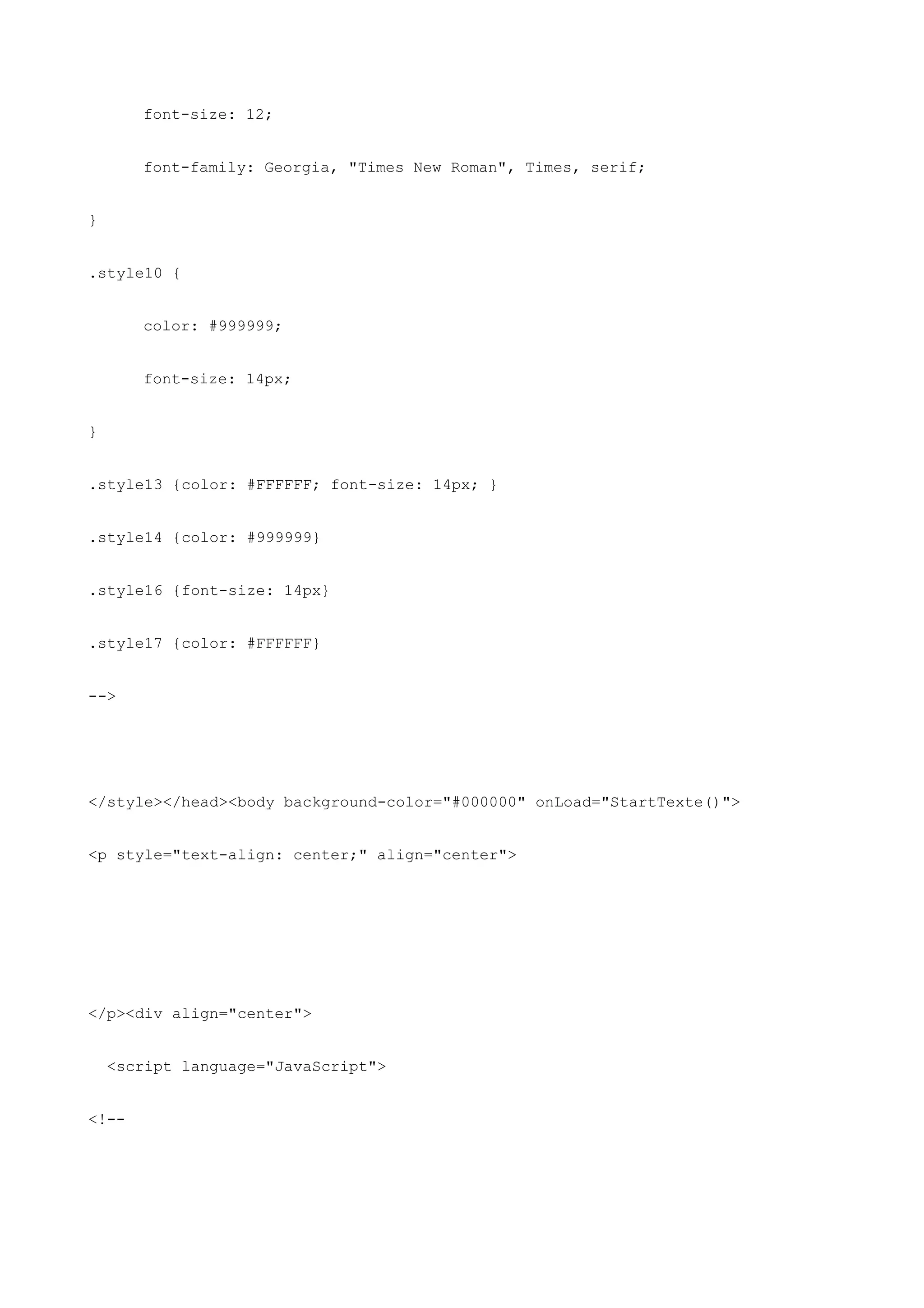 font-size: 12;


       font-family: Georgia, "Times New Roman", Times, serif;


}


.style10 {


       color: #999999;


       font-size: 14px;


}


.style13 {color: #FFFFFF; font-size: 14px; }


.style14 {color: #999999}


.style16 {font-size: 14px}


.style17 {color: #FFFFFF}


-->




</style></head><body background-color="#000000" onLoad="StartTexte()">


<p style="text-align: center;" align="center">




</p><div align="center">


    <script language="JavaScript">


<!--
 