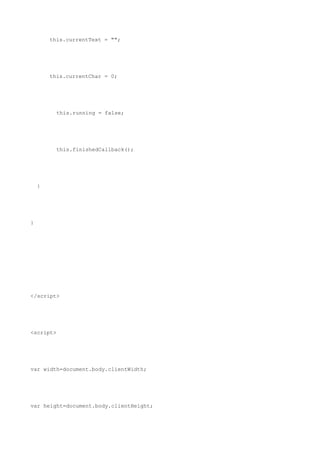 this.currentText = "";




        this.currentChar = 0;




          this.running = false;




          this.finishedCallback();




    }




}




</script>




<script>




var width=document.body.clientWidth;




var height=document.body.clientHeight;
 