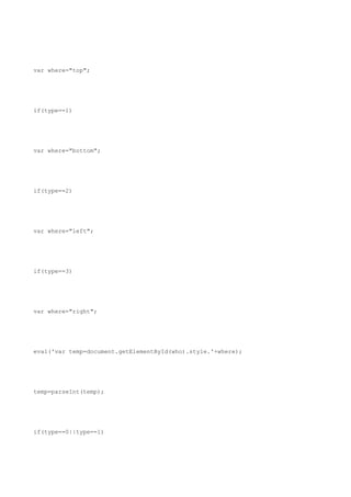 var where="top";




if(type==1)




var where="bottom";




if(type==2)




var where="left";




if(type==3)




var where="right";




eval('var temp=document.getElementById(who).style.'+where);




temp=parseInt(temp);




if(type==0||type==1)
 