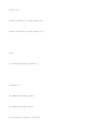 if(!click) {




reveal('revealDiv1',step,timeOut,0);




reveal('revealDiv2',step,timeOut,1);}




else {




clickText(type,step,timeOut);}}




if(type==1) {




var bWhere1="border-right";




var bWhere2="border-left";




var putZero1="top:0px; left:0px";
 