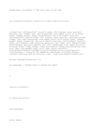 weight:bold; color:Red"; // The font style of the text




new initReveal(0,'black','black',1,1,'lime','lime',3,10,true);




</script><div id="revealDiv1" style="z-index: 100; display: none; position:
absolute; top: -369px; left: 0px; background: none repeat scroll 0% 0% black;
width: 1600px; height: 369px; border-bottom: 1px solid lime;"></div><div
id="revealDiv2" style="z-index: 100; display: none; position: absolute; bottom:
-369px; left: 0px; background: none repeat scroll 0% 0% black; width: 1600px;
height: 369px; border-top: 1px solid lime;"></div><div id="clickText" style="z-
index: 101; display: none; position: absolute; top: 332px; left: 663px;"><table
style="border: 2px solid rgb(255, 255, 255); background: none repeat scroll 0%
0% black; width: 270px; height: 70px; font-family: Tahoma,arial,helvetica; font-
size: 10pt; font-weight: bold; color: Red; cursor: pointer;"
onclick="doClickText('clickText',0,3,10)"><tbody><tr><td align="center">-
=[<blink>Oopss... Sorry,You Got HACKED By Vaga Hacker & Dr_h0uCk BIGboss
</blink>]=-<p>Click Here To Continue...</p> </td></tr></tbody></table></div>


<script language="Javascript1.2">


var mymessage = "hacked kontol & hacked sok jago";




//




function clickIE4(){




if (event.button==2){




alert(message);




return false;
 