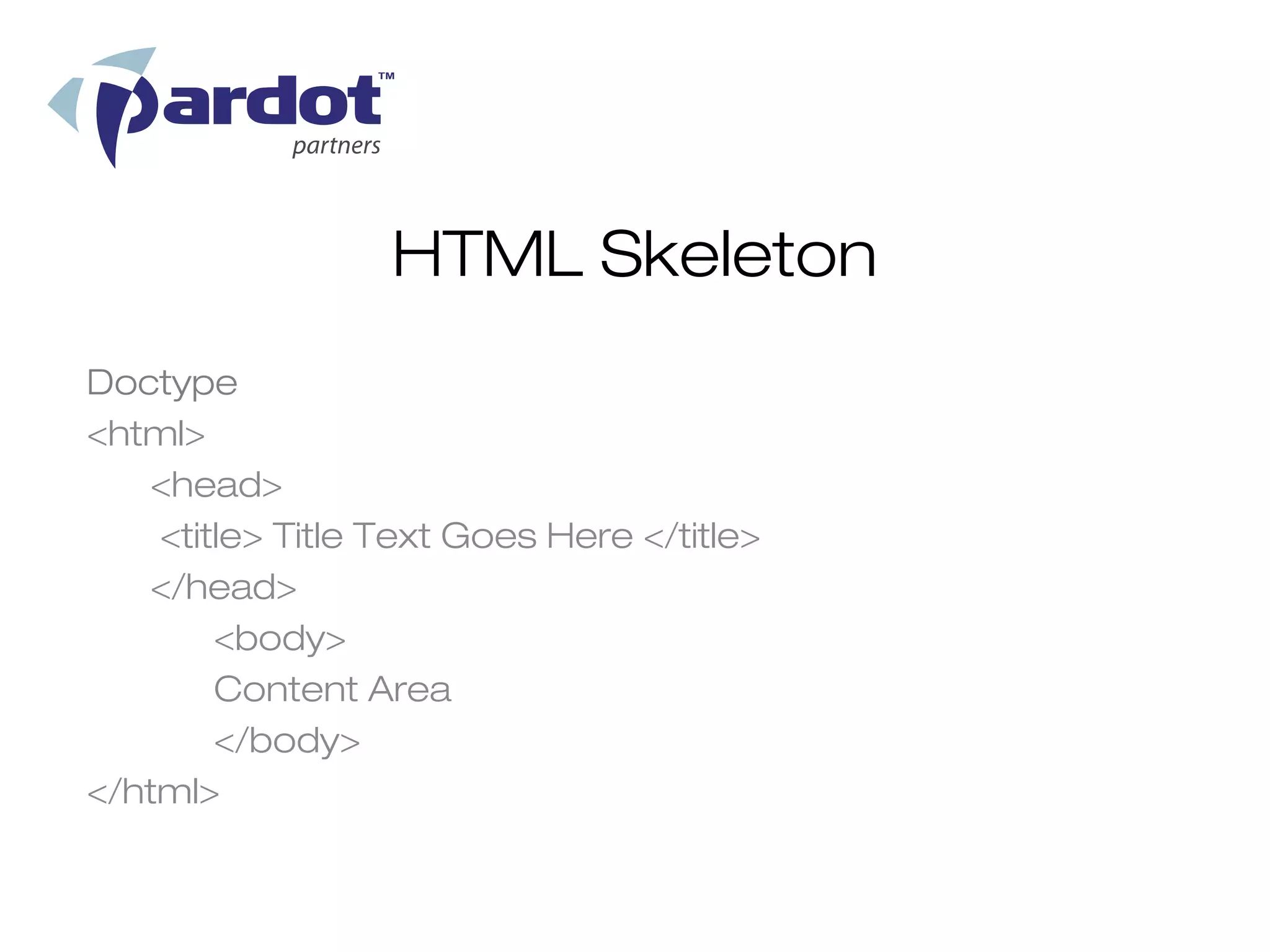 HTML Skeleton
Doctype
<html>
   <head>
    <title> Title Text Goes Here </title>
   </head>
        <body>
        Content Area
        </body>
</html>
 