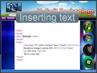 <html>
<head>
<title> Sample </title>
</head>
<body>
        <font size=“4” color=“brown” face=“Arial”><b><i><u>
        Shutdown Gadget version 4.0 </b></i></u></font>
        <p> Hi! User </p><br>
         Have a nice day
</body>
</html>
 