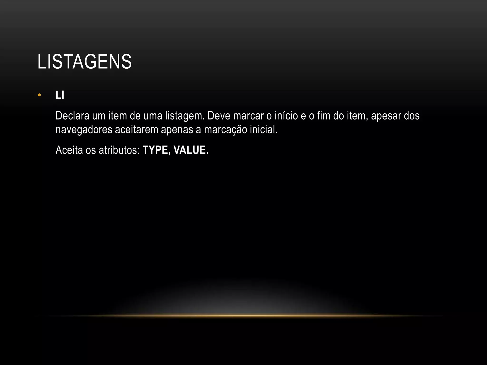 LISTAGENS
•   LI
    Declara um item de uma listagem. Deve marcar o início e o fim do item, apesar dos
    navegadores aceitarem apenas a marcação inicial.
    Aceita os atributos: TYPE, VALUE.
 