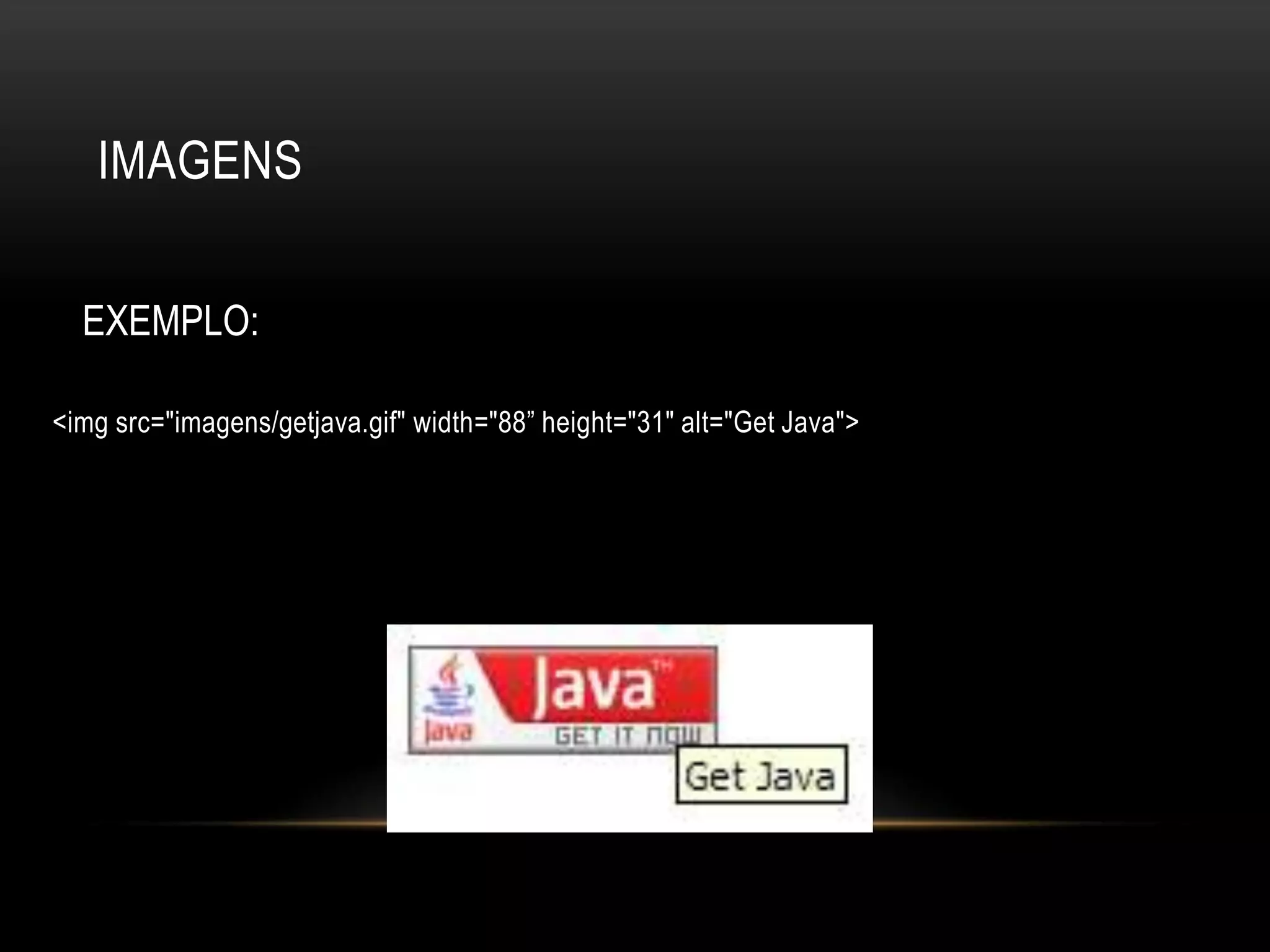 IMAGENS

  EXEMPLO:

<img src="imagens/getjava.gif" width="88” height="31" alt="Get Java">
 