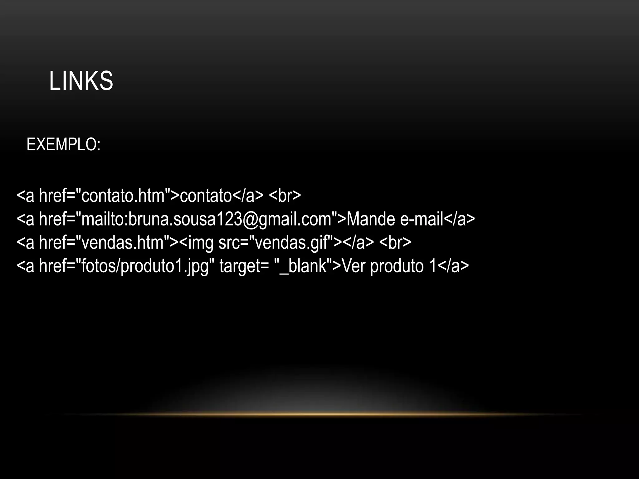 LINKS

 EXEMPLO:

<a href="contato.htm">contato</a> <br>
<a href="mailto:bruna.sousa123@gmail.com">Mande e-mail</a>
<a href="vendas.htm"><img src="vendas.gif"></a> <br>
<a href="fotos/produto1.jpg" target= "_blank">Ver produto 1</a>
 