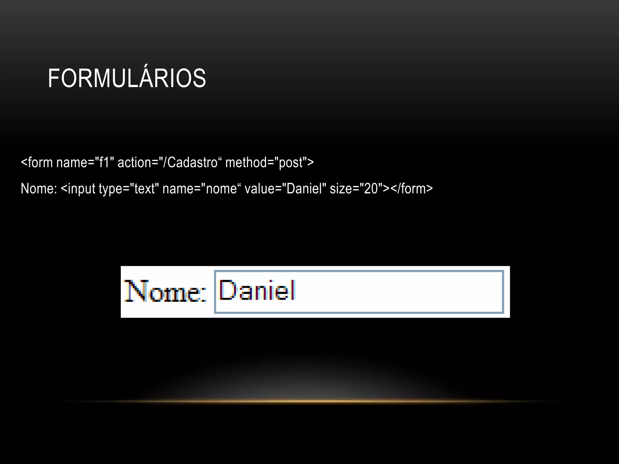 FORMULÁRIOS


<form name="f1" action="/Cadastro“ method="post">
Nome: <input type="text" name="nome“ value="Daniel" size="20"></form>
 
