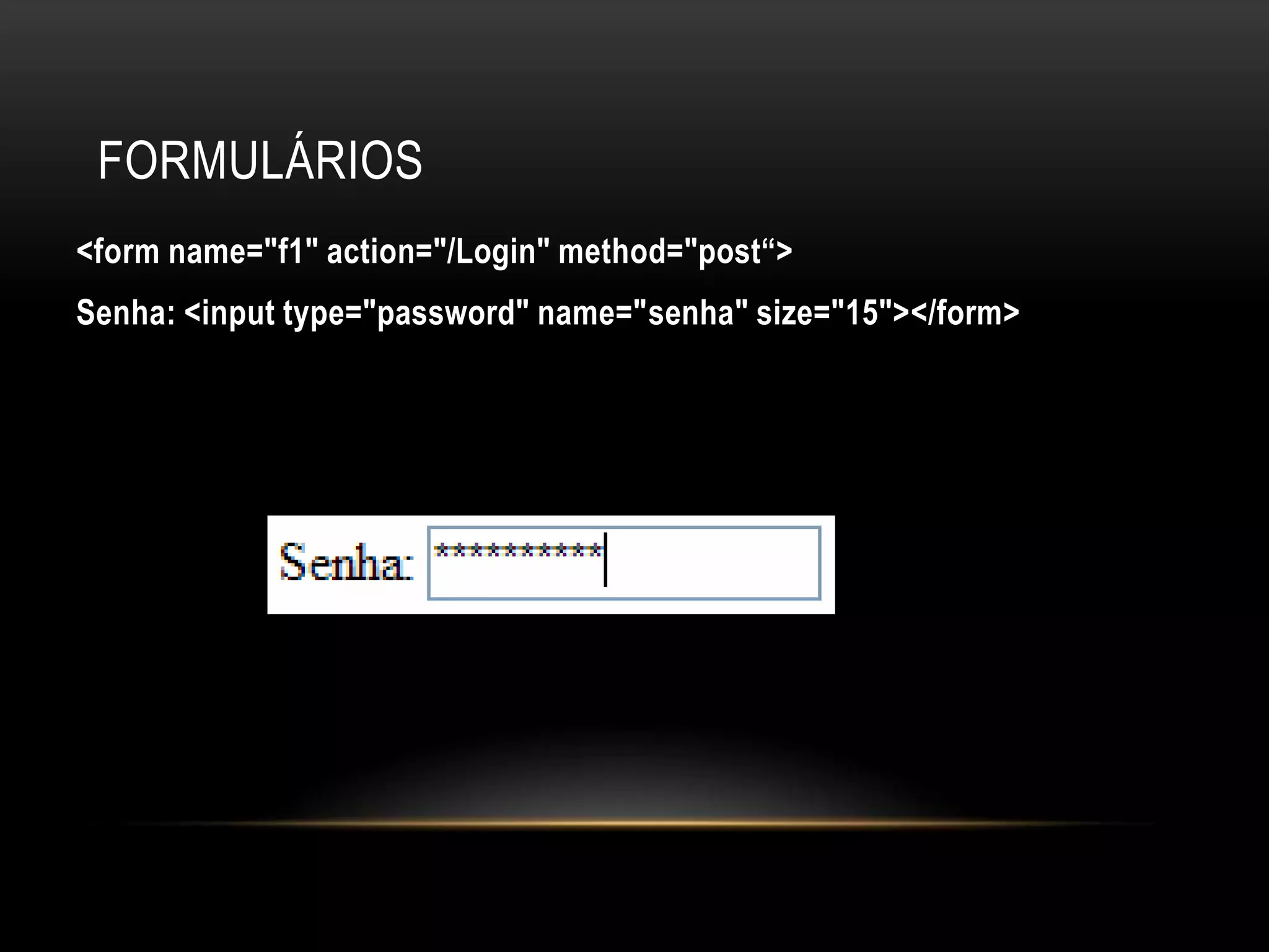 FORMULÁRIOS
<form name="f1" action="/Login" method="post“>
Senha: <input type="password" name="senha" size="15"></form>
 