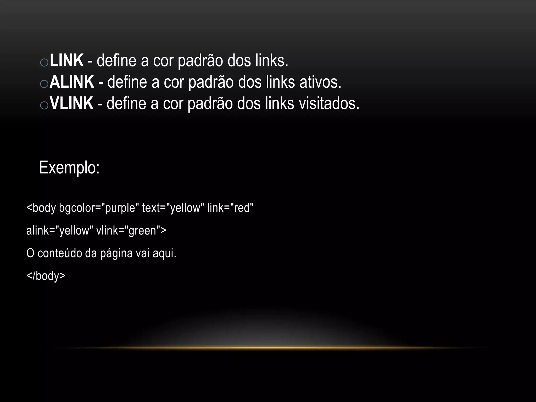 oLINK - define a cor padrão dos links.
  oALINK - define a cor padrão dos links ativos.
  oVLINK - define a cor padrão dos links visitados.


  Exemplo:

<body bgcolor="purple" text="yellow" link="red"
alink="yellow" vlink="green">
O conteúdo da página vai aqui.
</body>
 