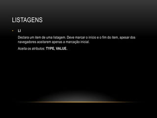LISTAGENS
•   LI
    Declara um item de uma listagem. Deve marcar o início e o fim do item, apesar dos
    navegadores aceitarem apenas a marcação inicial.
    Aceita os atributos: TYPE, VALUE.
 