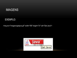 IMAGENS

  EXEMPLO:

<img src="imagens/getjava.gif" width="88” height="31" alt="Get Java">
 