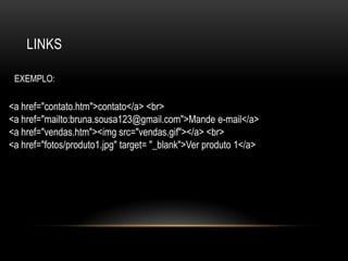 LINKS

 EXEMPLO:

<a href="contato.htm">contato</a> <br>
<a href="mailto:bruna.sousa123@gmail.com">Mande e-mail</a>
<a href="vendas.htm"><img src="vendas.gif"></a> <br>
<a href="fotos/produto1.jpg" target= "_blank">Ver produto 1</a>
 