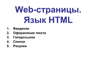 Web-страницы.
      Язык HTML
1.   Введение
2.   Оформление текста
3.   Гиперссылки
4.   Списки
5.   Рисунки
 