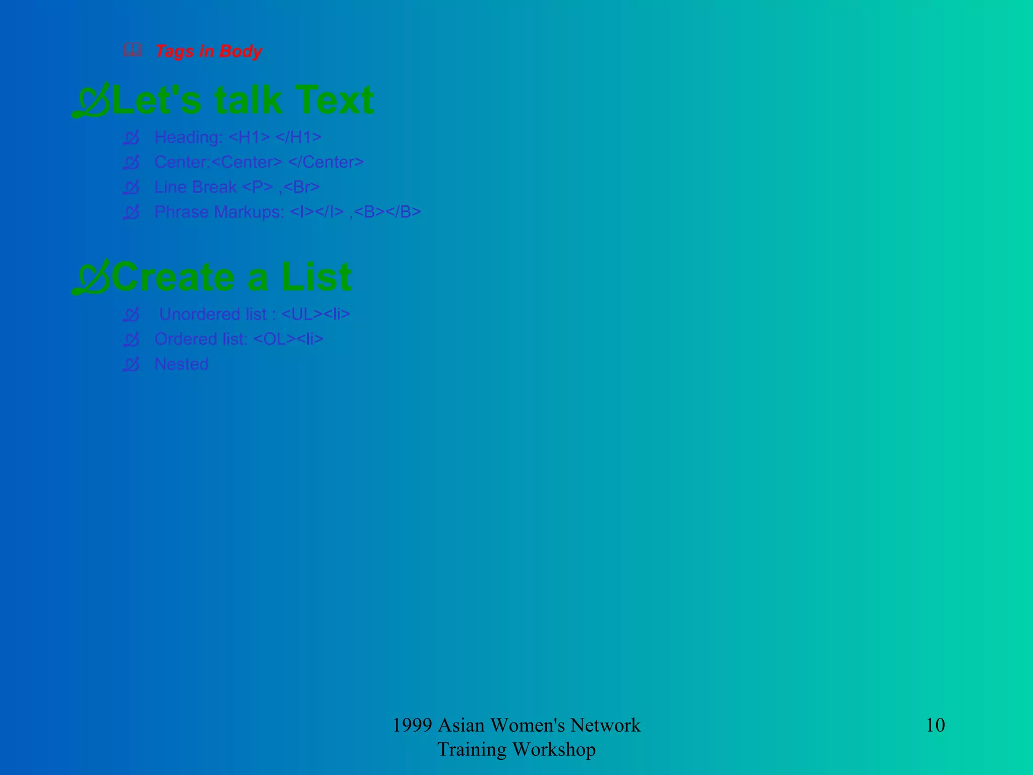 Tags in Body Let's talk Text   Heading: <H1> </H1> Center:<Center> </Center> Line Break <P> ,<Br> Phrase Markups: <I></I> ,<B></B> Create a List   Unordered list : <UL><li> Ordered list: <OL><li> Nested  1999 Asian Women's Network Training Workshop 