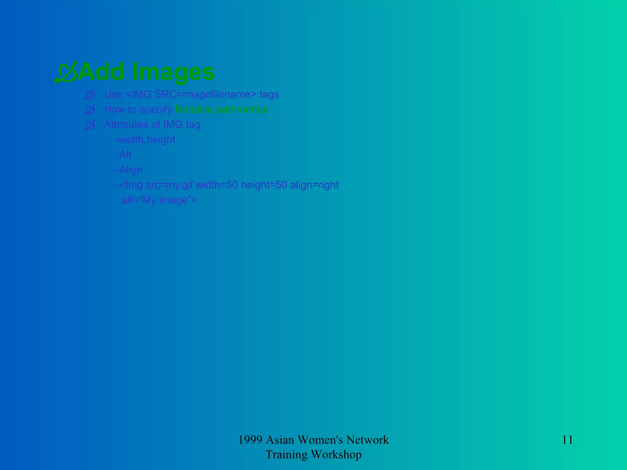 Add Images Use <IMG SRC=imagefilename> tags How to specify  Relative pathnames Attributes of IMG tag  -width,height -Alt -Align -<Img src=my.gif width=50 height=50 align=right alt=“My image”> 1999 Asian Women's Network Training Workshop 